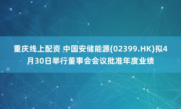 重庆线上配资 中国安储能源(02399.HK)拟4月30日举行董事会会议批准年度业绩