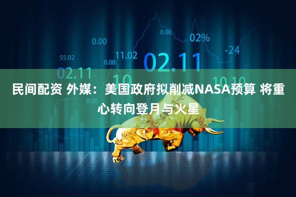 民间配资 外媒：美国政府拟削减NASA预算 将重心转向登月与火星