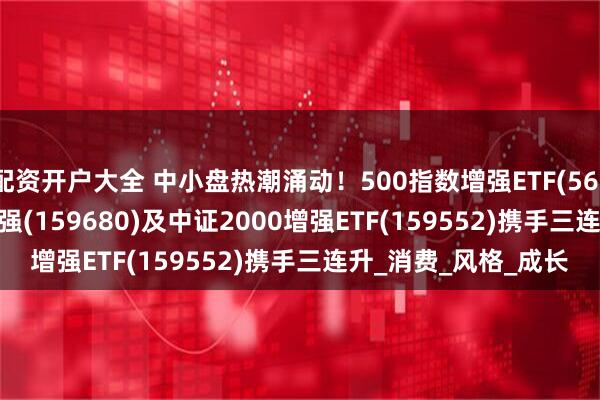 配资开户大全 中小盘热潮涌动！500指数增强ETF(561950)、1000ETF增强(159680)及中证2000增强ETF(159552)携手三连升_消费_风格_成长