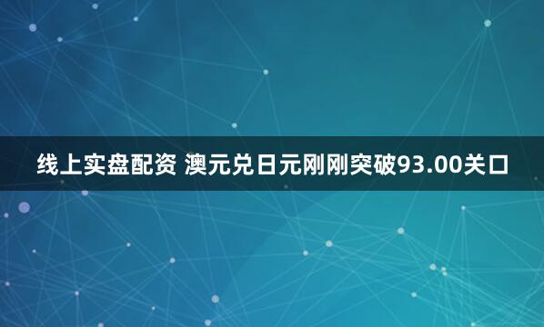 线上实盘配资 澳元兑日元刚刚突破93.00关口