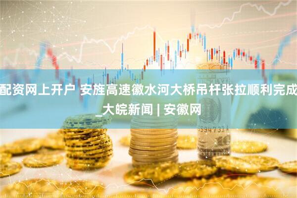 配资网上开户 安旌高速徽水河大桥吊杆张拉顺利完成_大皖新闻 | 安徽网