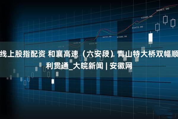 线上股指配资 和襄高速（六安段）青山特大桥双幅顺利贯通_大皖新闻 | 安徽网