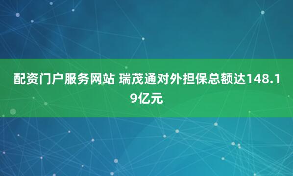 配资门户服务网站 瑞茂通对外担保总额达148.19亿元