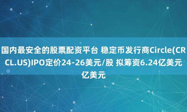 国内最安全的股票配资平台 稳定币发行商Circle(CRCL.US)IPO定价24-26美元/股 拟筹资6.24亿美元