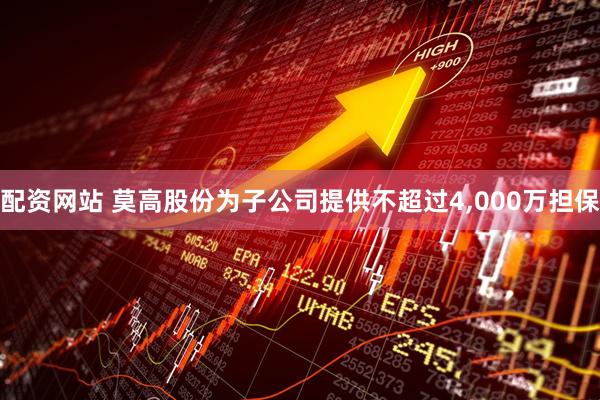 配资网站 莫高股份为子公司提供不超过4,000万担保