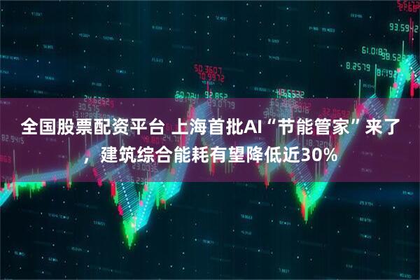 全国股票配资平台 上海首批AI“节能管家”来了，建筑综合能耗有望降低近30%