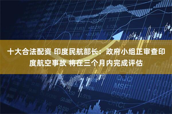 十大合法配资 印度民航部长：政府小组正审查印度航空事故 将在三个月内完成评估