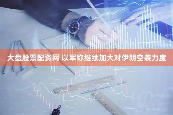 大盘股票配资网 以军称继续加大对伊朗空袭力度