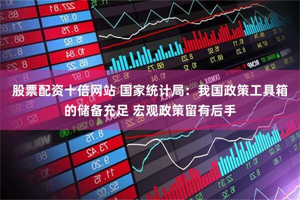 股票配资十倍网站 国家统计局：我国政策工具箱的储备充足 宏观政策留有后手