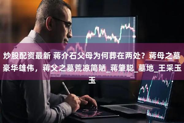 炒股配资最新 蒋介石父母为何葬在两处？蒋母之墓豪华雄伟，蒋父之墓荒凉简陋_蒋肇聪_墓地_王采玉