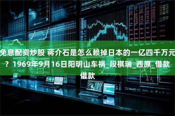 免息配资炒股 蒋介石是怎么赖掉日本的一亿四千万元？1969年9月16日阳明山车祸_段祺瑞_西原_借款