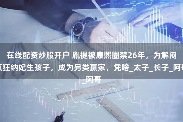 在线配资炒股开户 胤褆被康熙圈禁26年，为解闷疯狂纳妃生孩子，成为另类赢家，凭啥_太子_长子_阿哥