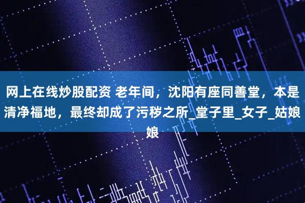 网上在线炒股配资 老年间，沈阳有座同善堂，本是清净福地，最终却成了污秽之所_堂子里_女子_姑娘
