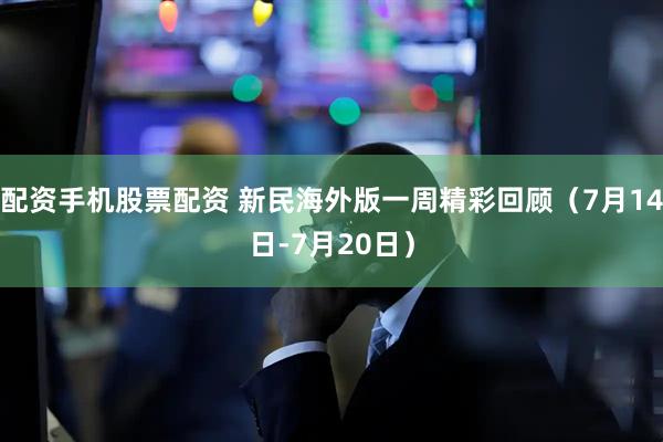 配资手机股票配资 新民海外版一周精彩回顾（7月14日-7月20日）