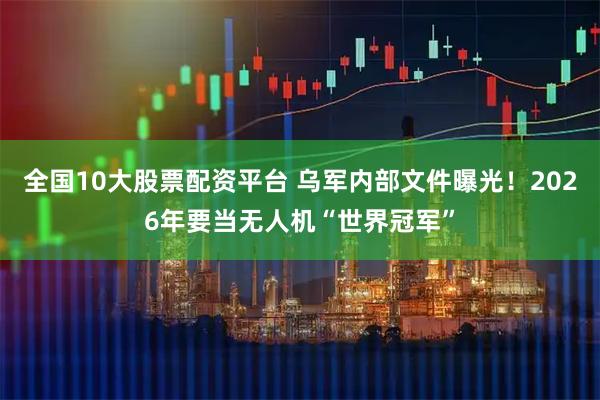 全国10大股票配资平台 乌军内部文件曝光！2026年要当无人机“世界冠军”