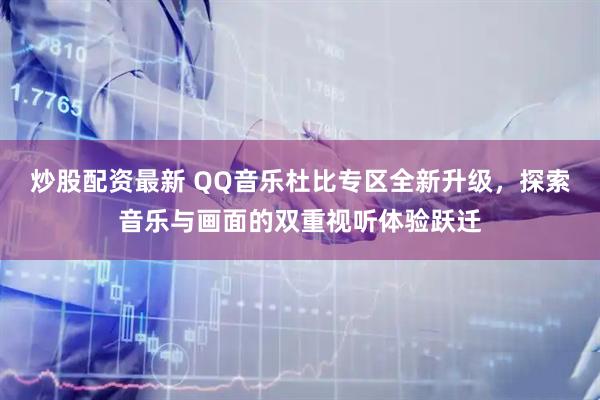 炒股配资最新 QQ音乐杜比专区全新升级，探索音乐与画面的双重视听体验跃迁