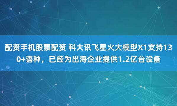 配资手机股票配资 科大讯飞星火大模型X1支持130+语种，已经为出海企业提供1.2亿台设备