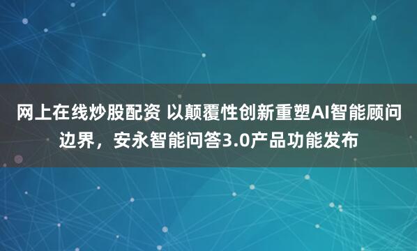 网上在线炒股配资 以颠覆性创新重塑AI智能顾问边界，安永智能问答3.0产品功能发布