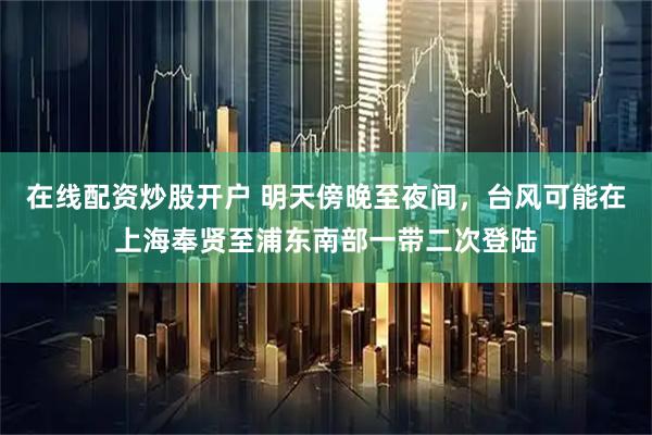 在线配资炒股开户 明天傍晚至夜间，台风可能在上海奉贤至浦东南部一带二次登陆