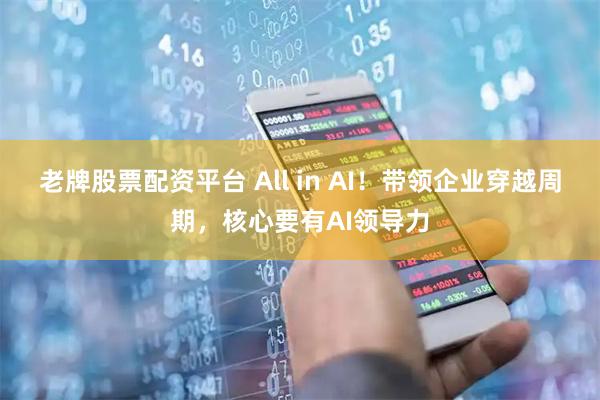 老牌股票配资平台 All in AI！带领企业穿越周期，核心要有AI领导力