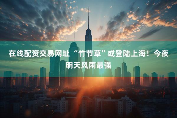 在线配资交易网址 “竹节草”或登陆上海！今夜明天风雨最强