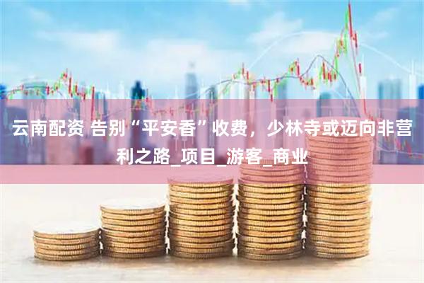 云南配资 告别“平安香”收费，少林寺或迈向非营利之路_项目_游客_商业