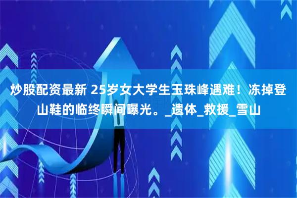 炒股配资最新 25岁女大学生玉珠峰遇难！冻掉登山鞋的临终瞬间曝光。_遗体_救援_雪山