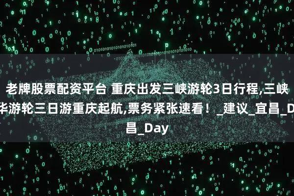 老牌股票配资平台 重庆出发三峡游轮3日行程,三峡豪华游轮三日游重庆起航,票务紧张速看！_建议_宜昌_Day