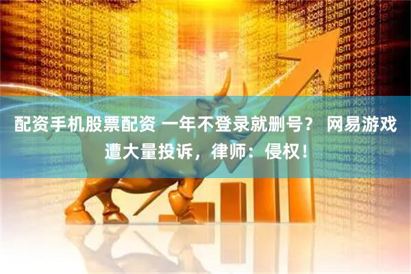 配资手机股票配资 一年不登录就删号？ 网易游戏遭大量投诉，律师：侵权！