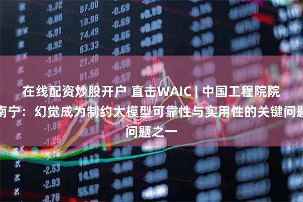 在线配资炒股开户 直击WAIC | 中国工程院院士郑南宁：幻觉成为制约大模型可靠性与实用性的关键问题之一