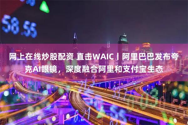 网上在线炒股配资 直击WAIC丨阿里巴巴发布夸克AI眼镜，深度融合阿里和支付宝生态