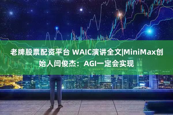 老牌股票配资平台 WAIC演讲全文|MiniMax创始人闫俊杰：AGI一定会实现