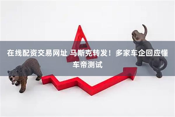 在线配资交易网址 马斯克转发！多家车企回应懂车帝测试