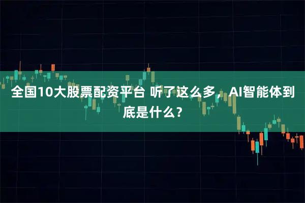 全国10大股票配资平台 听了这么多，AI智能体到底是什么？