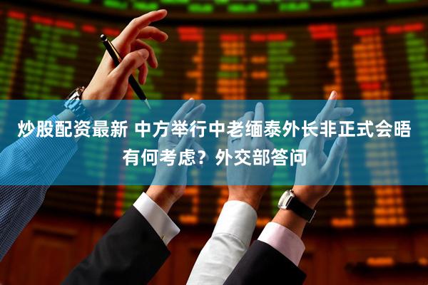 炒股配资最新 中方举行中老缅泰外长非正式会晤有何考虑？外交部答问