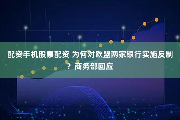 配资手机股票配资 为何对欧盟两家银行实施反制？商务部回应