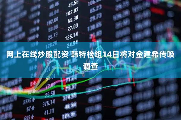 网上在线炒股配资 韩特检组14日将对金建希传唤调查