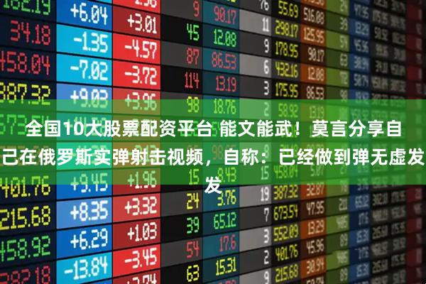 全国10大股票配资平台 能文能武！莫言分享自己在俄罗斯实弹射击视频，自称：已经做到弹无虚发