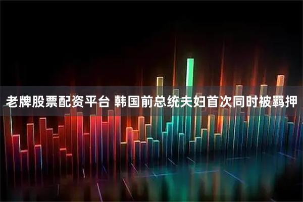 老牌股票配资平台 韩国前总统夫妇首次同时被羁押