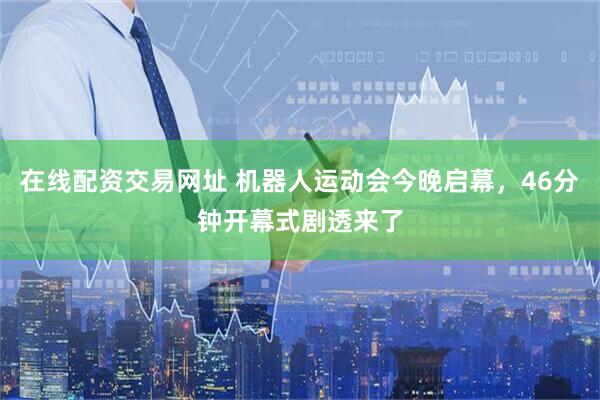 在线配资交易网址 机器人运动会今晚启幕，46分钟开幕式剧透来了