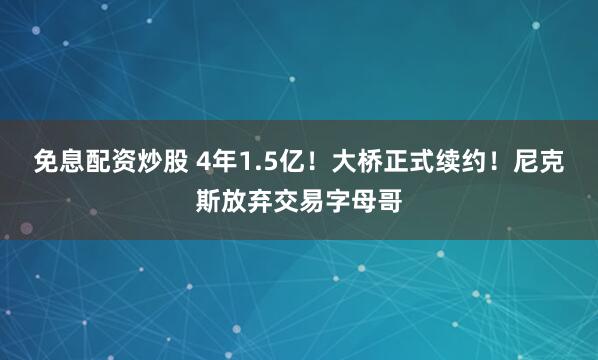 免息配资炒股 4年1.5亿！大桥正式续约！尼克斯放弃交易字母哥
