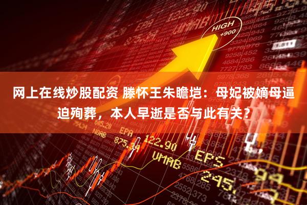 网上在线炒股配资 滕怀王朱瞻垲：母妃被嫡母逼迫殉葬，本人早逝是否与此有关？