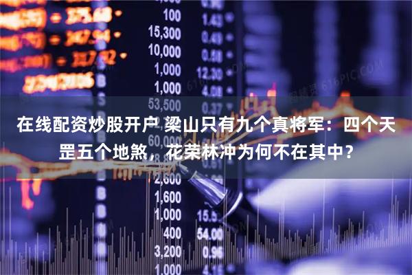 在线配资炒股开户 梁山只有九个真将军：四个天罡五个地煞，花荣林冲为何不在其中？