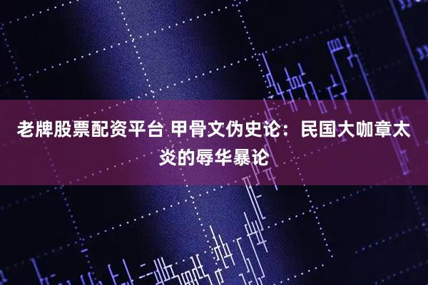 老牌股票配资平台 甲骨文伪史论：民国大咖章太炎的辱华暴论