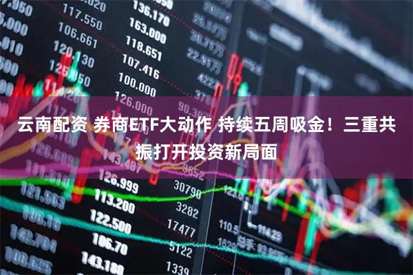 云南配资 券商ETF大动作 持续五周吸金！三重共振打开投资新局面