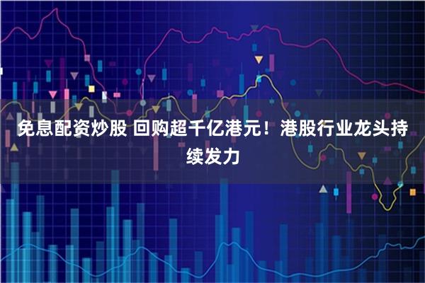 免息配资炒股 回购超千亿港元！港股行业龙头持续发力